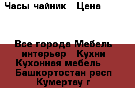 Часы-чайник › Цена ­ 3 000 - Все города Мебель, интерьер » Кухни. Кухонная мебель   . Башкортостан респ.,Кумертау г.